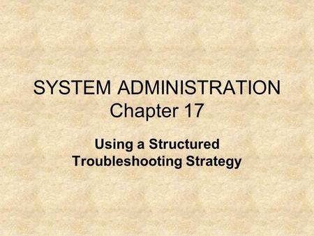 SYSTEM ADMINISTRATION Chapter 17 Using a Structured Troubleshooting Strategy.