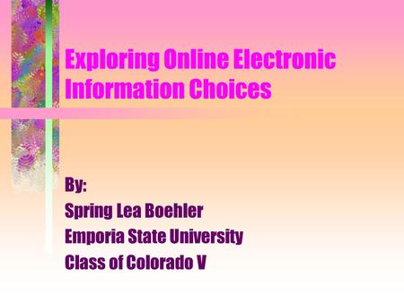 Exploring Online Electronic Information Choices By: Spring Lea Boehler Emporia State University Class of Colorado V.