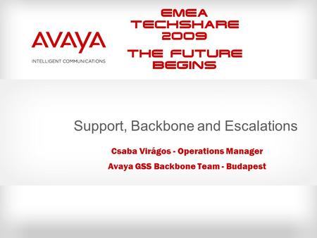 EMEA Techshare 2009 The Future Begins Support, Backbone and Escalations Csaba Virágos - Operations Manager Avaya GSS Backbone Team - Budapest.