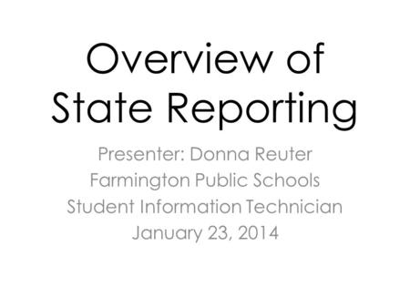 Overview of State Reporting Presenter: Donna Reuter Farmington Public Schools Student Information Technician January 23, 2014.