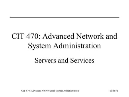 CIT 470: Advanced Network and System AdministrationSlide #1 CIT 470: Advanced Network and System Administration Servers and Services.