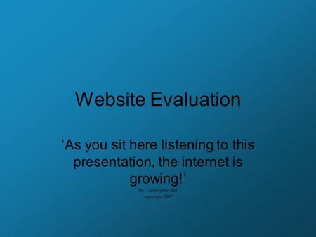 Website Evaluation ‘As you sit here listening to this presentation, the internet is growing!’ By: Christopher Bell copyright 2007.