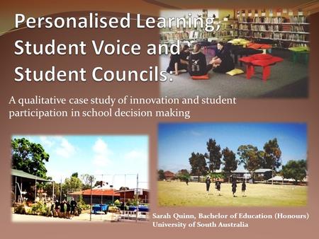 A qualitative case study of innovation and student participation in school decision making Sarah Quinn, Bachelor of Education (Honours) University of South.