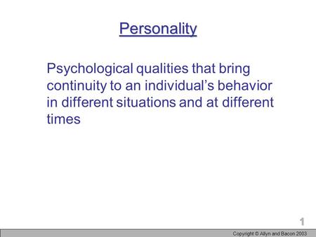 Copyright © Allyn and Bacon 2003 1 Personality Psychological qualities that bring continuity to an individual’s behavior in different situations and at.