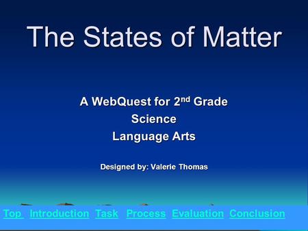 The States of Matter A WebQuest for 2 nd Grade Science Language Arts Designed by: Valerie Thomas Top Introduction Task Process Evaluation Conclusion.