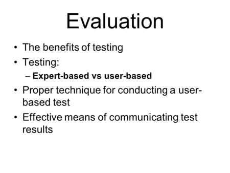 Evaluation The benefits of testing Testing: –Expert-based vs user-based Proper technique for conducting a user- based test Effective means of communicating.