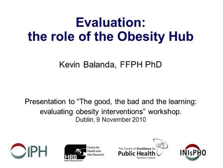 Evaluation: the role of the Obesity Hub Kevin Balanda, FFPH PhD Presentation to “The good, the bad and the learning: evaluating obesity interventions”