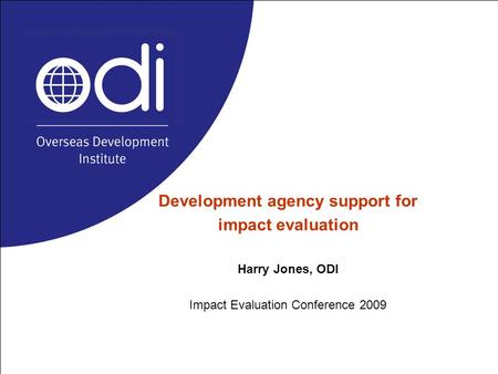 Development agency support for impact evaluation Harry Jones, ODI Impact Evaluation Conference 2009.