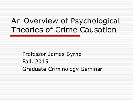 An Overview of Psychological Theories of Crime Causation Professor James Byrne Fall, 2015 Graduate Criminology Seminar.