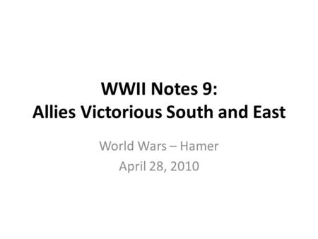 WWII Notes 9: Allies Victorious South and East World Wars – Hamer April 28, 2010.