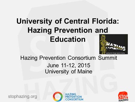 Stophazing.org University of Central Florida: Hazing Prevention and Education Hazing Prevention Consortium Summit June 11-12, 2015 University of Maine.