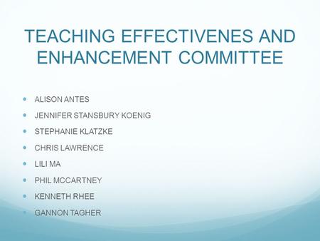 TEACHING EFFECTIVENES AND ENHANCEMENT COMMITTEE ALISON ANTES JENNIFER STANSBURY KOENIG STEPHANIE KLATZKE CHRIS LAWRENCE LILI MA PHIL MCCARTNEY KENNETH.