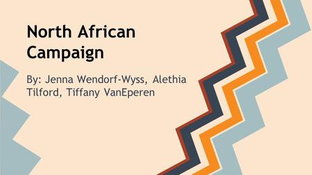 North African Campaign By: Jenna Wendorf-Wyss, Alethia Tilford, Tiffany VanEperen.