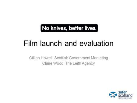 Film launch and evaluation Gillian Howell, Scottish Government Marketing Claire Wood, The Leith Agency.