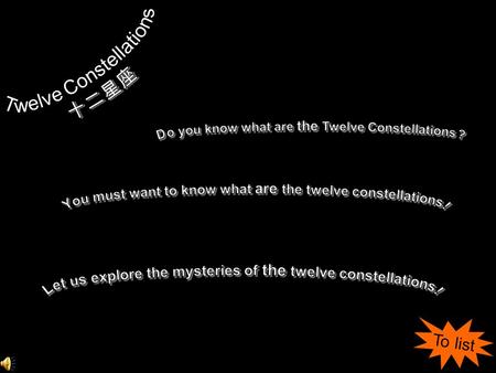 To list. 1.What is constellation? 2.Aries 白羊座 3.Virgo 处女座 4.Taurus 金牛座 5.Aquarius 水瓶座 6.Cancer 巨蟹座 7.Capricorn 魔蝎座 8.Sagittarius 射手座 9.Scorpio 天蝎座 10.Leo.