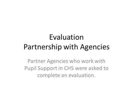 Evaluation Partnership with Agencies Partner Agencies who work with Pupil Support in CHS were asked to complete an evaluation.