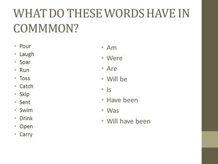 WHAT DO THESE WORDS HAVE IN COMMMON? Pour Laugh Soar Run Toss Catch Skip Sent Swim Drink Open Carry Am Were Are Will be Is Have been Was Will have been.