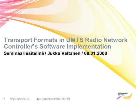 1© Nokia Siemens NetworksSeminaariesitelmä / Jukka Valtanen / 08.01.2008 Transport Formats in UMTS Radio Network Controller’s Software Implementation Seminaariesitelmä.