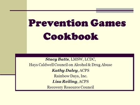 Prevention Games Cookbook Stacy Batts, LMSW, LCDC, Hays Caldwell Council on Alcohol & Drug Abuse Kathy Daley, ACPS Rainbow Days, Inc. Lisa Reiling, ACPS.