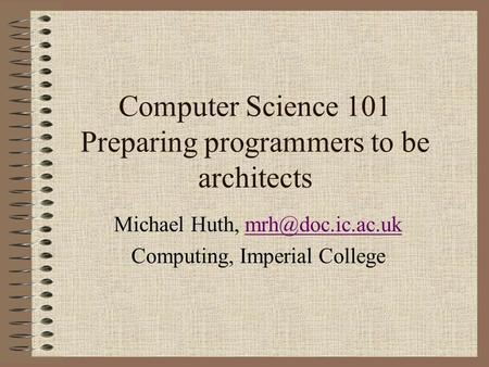 Computer Science 101 Preparing programmers to be architects Michael Huth, Computing, Imperial College.