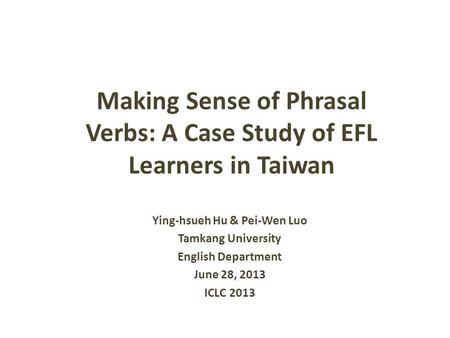 Making Sense of Phrasal Verbs: A Case Study of EFL Learners in Taiwan Ying-hsueh Hu & Pei-Wen Luo Tamkang University English Department June 28, 2013 ICLC.