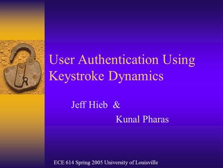 User Authentication Using Keystroke Dynamics Jeff Hieb & Kunal Pharas ECE 614 Spring 2005 University of Louisville.