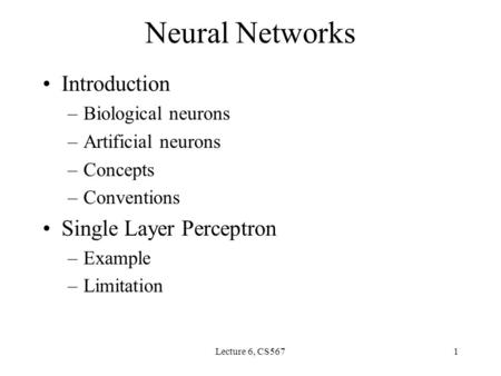 Lecture 6, CS5671 Neural Networks Introduction –Biological neurons –Artificial neurons –Concepts –Conventions Single Layer Perceptron –Example –Limitation.