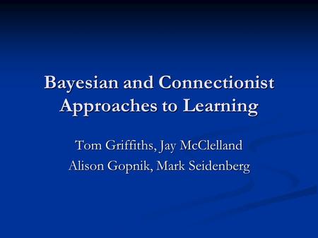 Bayesian and Connectionist Approaches to Learning Tom Griffiths, Jay McClelland Alison Gopnik, Mark Seidenberg.