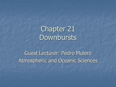 Chapter 21 Downbursts Guest Lecturer: Pedro Mulero Atmospheric and Oceanic Sciences.