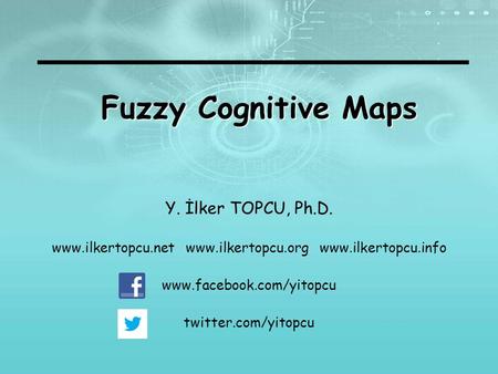 Fuzzy Cognitive Maps Y. İlker TOPCU, Ph.D. www.ilkertopcu.net www.ilkertopcu.org www.ilkertopcu.info www.facebook.com/yitopcu twitter.com/yitopcu.