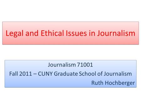 Legal and Ethical Issues in Journalism Journalism 71001 Fall 2011 – CUNY Graduate School of Journalism Ruth Hochberger Journalism 71001 Fall 2011 – CUNY.