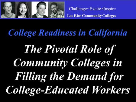 Challenge Excite Inspire Los Rios Community Colleges College Readiness in California The Pivotal Role of Community Colleges in Filling the Demand for College-Educated.