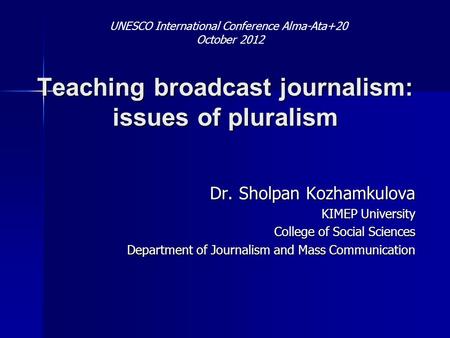 Teaching broadcast journalism: issues of pluralism Dr. Sholpan Kozhamkulova KIMEP University College of Social Sciences Department of Journalism and Mass.