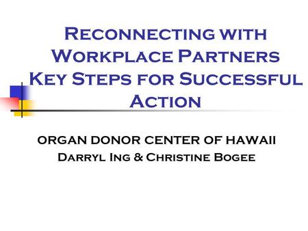 Reconnecting with Workplace Partners Key Steps for Successful Action ORGAN DONOR CENTER OF HAWAII Darryl Ing & Christine Bogee.