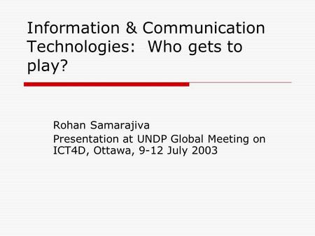 Information & Communication Technologies: Who gets to play? Rohan Samarajiva Presentation at UNDP Global Meeting on ICT4D, Ottawa, 9-12 July 2003.