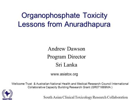 South Asian Clinical Toxicology Research Collaboration Organophosphate Toxicity Lessons from Anuradhapura Andrew Dawson Program Director Sri Lanka www.asiatox.org.