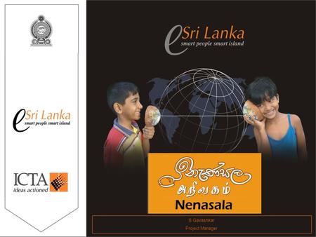 S Gavashkar Project Manager. Why e-Sri Lanka? Grow the ICT Sector AND use ICT as an enabler for socio- economic development Specific mechanisms to take.