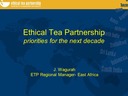 Ethical Tea Partnership priorities for the next decade J. Wagurah ETP Regional Manager- East Africa.