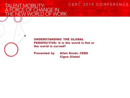 UNDERSTANDING THE GLOBAL PERSPECTIVE: It is the world is flat or the world is curved? Presented by Allen Koski, CEBS Cigna Global.