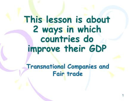 1 This lesson is about 2 ways in which countries do improve their GDP Transnational Companies and Fair trade.