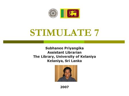 STIMULATE 7 Subhanee Priyangika Assistant Librarian The Library, University of Kelaniya Kelaniya, Sri Lanka 2007.