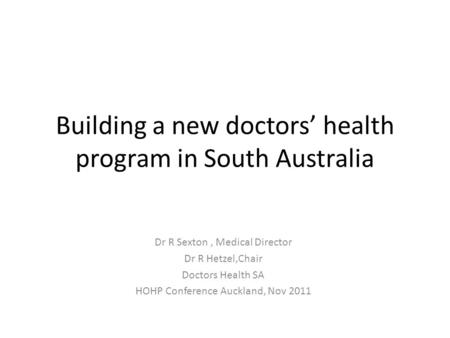 Building a new doctors’ health program in South Australia Dr R Sexton, Medical Director Dr R Hetzel,Chair Doctors Health SA HOHP Conference Auckland, Nov.