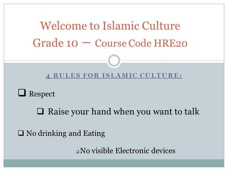 4 RULES FOR ISLAMIC CULTURE: Welcome to Islamic Culture Grade 10 – Course Code HRE20  Respect  Raise your hand when you want to talk  No drinking and.