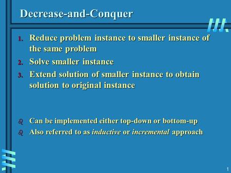 1 Decrease-and-Conquer 1. Reduce problem instance to smaller instance of the same problem 2. Solve smaller instance 3. Extend solution of smaller instance.