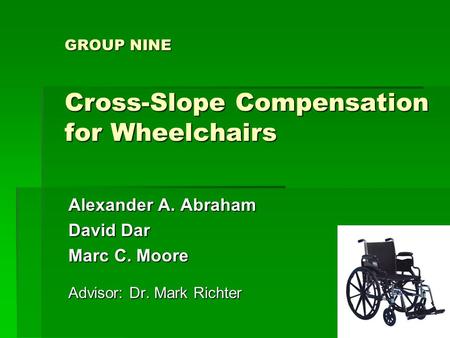 GROUP NINE Cross-Slope Compensation for Wheelchairs Alexander A. Abraham David Dar Marc C. Moore Advisor: Dr. Mark Richter.