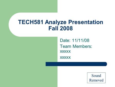 TECH581 Analyze Presentation Fall 2008 Date: 11/11/08 Team Members: xxxxx xxxxx Sound Removed.