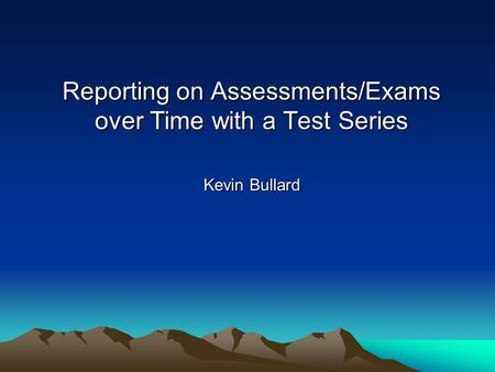 Reporting on Assessments/Exams over Time with a Test Series Kevin Bullard.