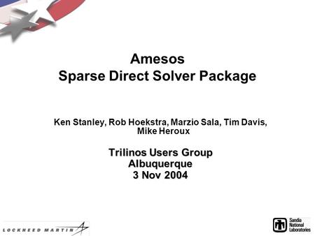 Amesos Sparse Direct Solver Package Ken Stanley, Rob Hoekstra, Marzio Sala, Tim Davis, Mike Heroux Trilinos Users Group Albuquerque 3 Nov 2004.