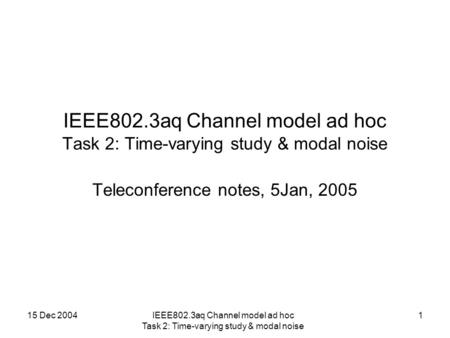 15 Dec 2004IEEE802.3aq Channel model ad hoc Task 2: Time-varying study & modal noise 1 Teleconference notes, 5Jan, 2005.