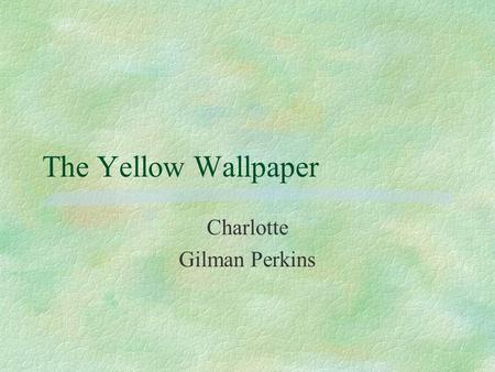 The Yellow Wallpaper Charlotte Gilman Perkins. Setting §“A colonial mansion, a hereditary estate, I would say a haunted house, and reach the height of.